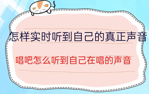 怎样实时听到自己的真正声音 唱吧怎么听到自己在唱的声音？